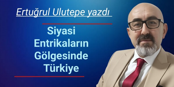Ertuğrul Ulutepe yazdı Siyasi Entrikaların Gölgesinde Türkiye